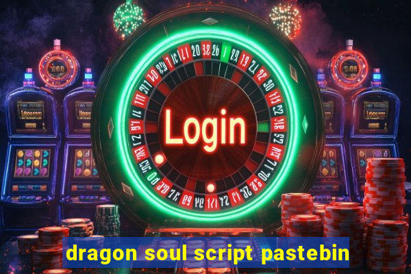 dragon soul script pastebin